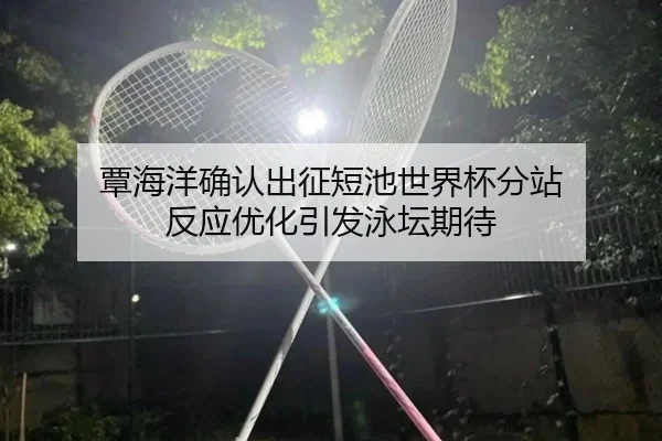 覃海洋确认出征短池世界杯分站 反应优化引发泳坛期待